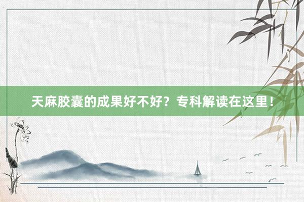天麻胶囊的成果好不好？专科解读在这里！