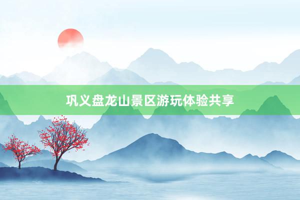 巩义盘龙山景区游玩体验共享