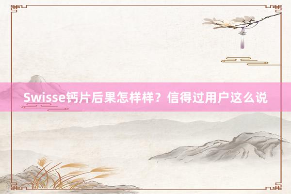 Swisse钙片后果怎样样？信得过用户这么说
