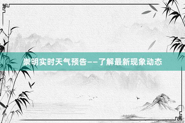 崇明实时天气预告——了解最新现象动态