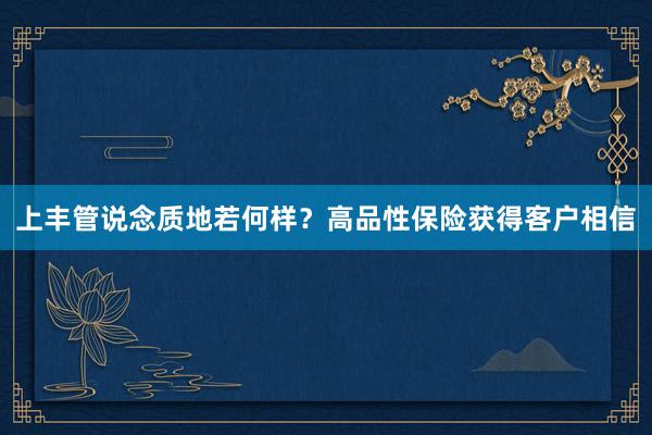 上丰管说念质地若何样？高品性保险获得客户相信