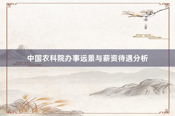 中国农科院办事远景与薪资待遇分析